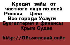 Кредит (займ) от частного лица по всей России  › Цена ­ 400 000 - Все города Услуги » Бухгалтерия и финансы   . Крым,Судак